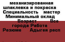 механизированная шпаклевка и покраска › Специальность ­ мастер › Минимальный оклад ­ 50 000 › Возраст ­ 37 - Все города Работа » Резюме   . Адыгея респ.